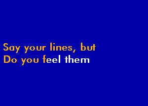 Say your lines, but

Do you feel them