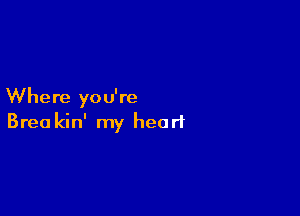 Where you're

Brea kin' my heart