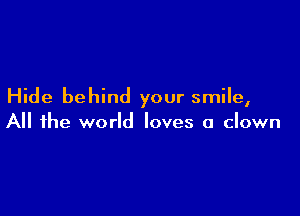 Hide behind your smile,

All the world loves a clown
