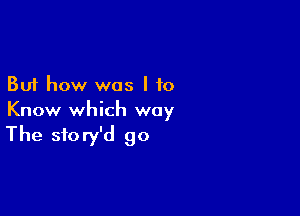 But how was I to

Know which way

The sfo ry'd go