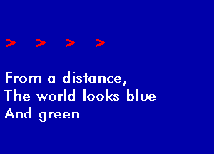 From a distance,
The world looks blue
And green