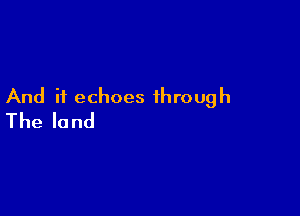 And if echoes through

Theland