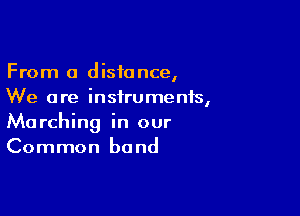 From 0 distance,
We are instruments,

Marching in our
Common bond