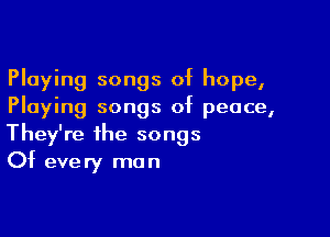 Playing songs of hope,
Playing songs of peace,

They're the songs
Of every man