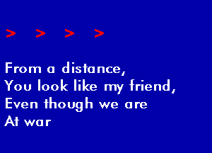 From a d isia nce,

You look like my friend,
Even though we are
At war