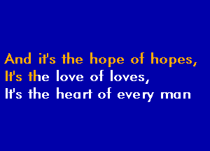 And ifs 1he hope of hopes,
Ifs he love of loves,
Ifs 1he heart of every man