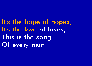 Ifs the hope of hopes,
Ith the love at loves,

This is the song
Ot every man