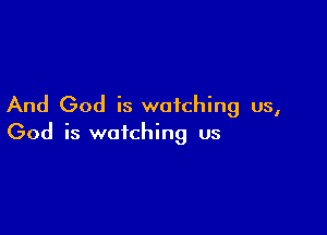 And God is watching us,

God is watching us