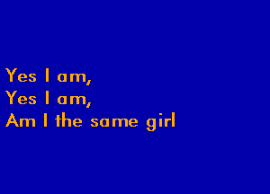 Yes I am,

Yes I am,
Am I the same girl