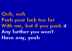 Ooh, ooh

Push your luck too for

With me, but if you push it
Any further you won't
Have any, yeah