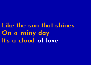 Like the sun that shines

On a rainy day
It's a cloud of love