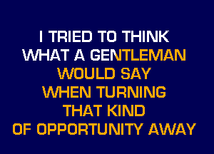 I TRIED TO THINK
WHAT A GENTLEMAN
WOULD SAY
WHEN TURNING
THAT KIND
OF OPPORTUNITY AWAY