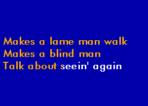 Makes a lame man walk

Makes a blind man
Talk about seein' again