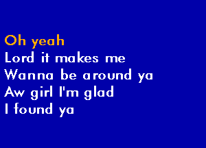 Oh yeah

Lord it makes me

Wanna be around ya
Aw girl I'm glad
I found ya