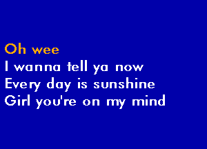 Oh wee

I wanna tell ya now

Every day is sunshine
Girl you're on my mind