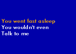 You went fast asleep

You would n't even
Talk to me