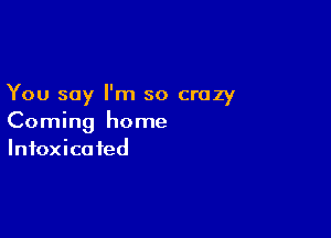 You say I'm so crazy

Coming home
Intoxico fed