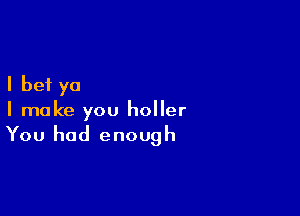 I bet yo
I make you holler

You had enough