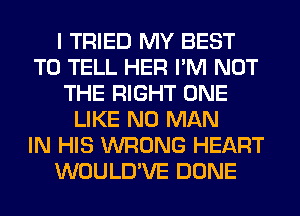 I TRIED MY BEST
TO TELL HER I'M NOT
THE RIGHT ONE
LIKE N0 MAN
IN HIS WRONG HEART
WOULD'VE DONE