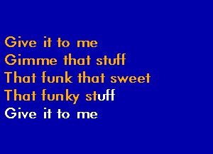 Give it to me
Gimme that stutt

That tunk that sweet
That funky stutt

Give it to me