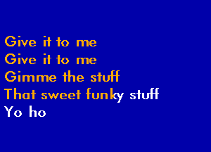 Give it to me
Give it to me

Gimme the stuff

That sweet funky stuff
Yo ho