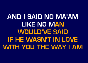 AND I SAID N0 MA'AM
LIKE N0 MAN
WOULD'VE SAID
IF HE WASN'T IN LOVE
WITH YOU THE WAY I AM