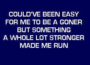 COULD'VE BEEN EASY
FOR ME TO BE A GONER
BUT SOMETHING
A WHOLE LOT STRONGER
MADE ME RUN