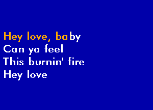 Hey love, be by
Can ya feel

This burnin' fire
Hey love
