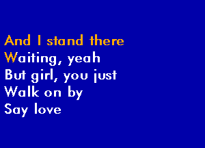 And I stand there
Waiting, yeah

But girl, you just
Walk on by
Say love