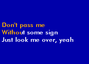 Don't pass me

Without some sign
Just look me over, yeah