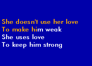 She doesn't use her love
To make him weak

She uses love
To keep him strong