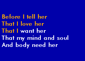 Before I tell her
That I love her

That I want her
That my mind and soul

And body need her