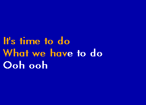 Ifs time to do

What we have to do
Ooh ooh