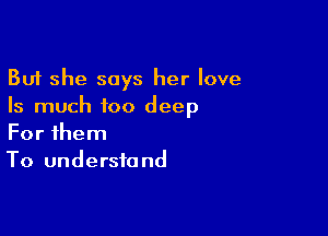 But she says her love
Is much too deep

For them
To undersfo nd