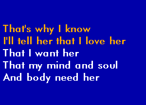 Thafs why I know
I'll tell her that I love her

That I want her
That my mind and soul

And body need her