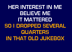 HER INTEREST IN ME
BELIEVE ME
IT MATTERED
SO I DROPPED SEVERAL
GUARTERS
IN THAT OLD JUKEBOX