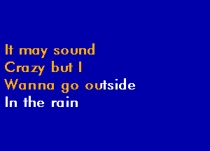 It may sound

Crazy but I

Wanna go outside
In the rain