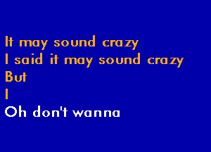 It may sound crazy
I said it may sound crazy

But
I

Oh don't wanna