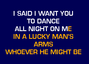 I SAID I WANT YOU
TO DANCE
ALL NIGHT ON ME
IN A LUCKY MAN'S
ARMS
VVHOEVER HE MIGHT BE