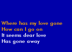 Where has my love gone

How can I go on
It seems dear love
Has gone away