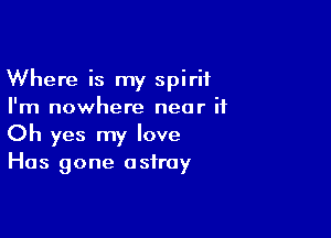 Where is my spirit
I'm nowhere near it

Oh yes my love
Has gone astray