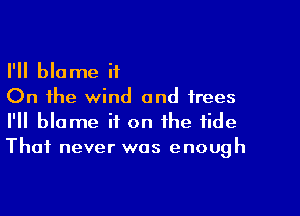 I'll blame it
On the wind and trees

I'll blame if on the tide
Thai never was enough