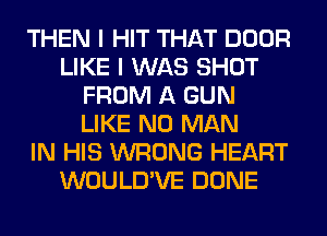 THEN I HIT THAT DOOR
LIKE I WAS SHOT
FROM A GUN
LIKE N0 MAN
IN HIS WRONG HEART
WOULD'VE DONE