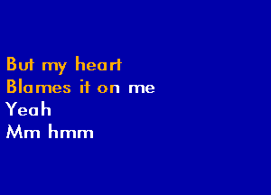 But my heart
Blames if on me

Yeah

Mm hmm