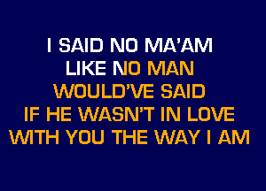 I SAID N0 MA'AM
LIKE N0 MAN
WOULD'VE SAID
IF HE WASN'T IN LOVE
WITH YOU THE WAY I AM