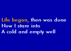 Life began, then was done

Now I stare into

A cold and empty well