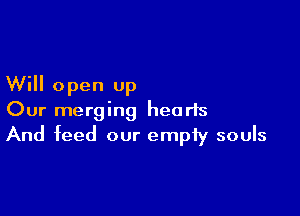 Will open up

Our merging hearts
And feed our empiy souls