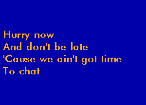 Hurry now

And don't be late

'Cause we ain't got time
To chat