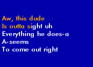 Aw, this dude
Is ouiio sight uh

Everything he does-a
A-seems
To come out right