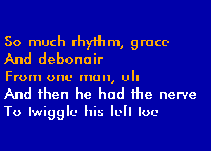 So much rhy1hm, grace
And debonair

From one man, oh

And 1hen he had he nerve
To Miggle his left foe